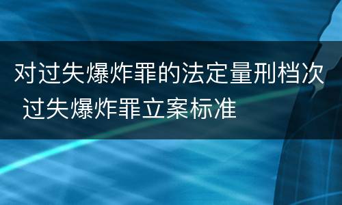 对过失爆炸罪的法定量刑档次 过失爆炸罪立案标准
