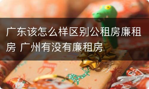 广东该怎么样区别公租房廉租房 广州有没有廉租房
