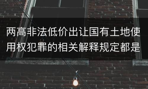 两高非法低价出让国有土地使用权犯罪的相关解释规定都是什么