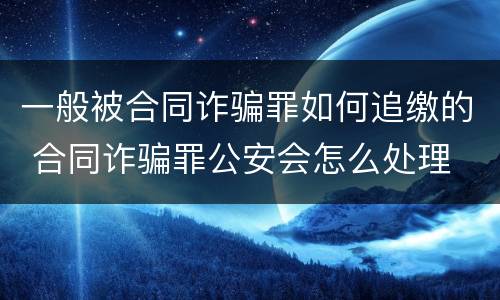 一般被合同诈骗罪如何追缴的 合同诈骗罪公安会怎么处理