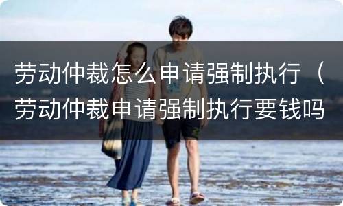 劳动仲裁怎么申请强制执行（劳动仲裁申请强制执行要钱吗）