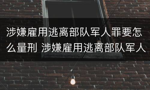 涉嫌雇用逃离部队军人罪要怎么量刑 涉嫌雇用逃离部队军人罪要怎么量刑呢