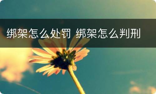 绑架怎么处罚 绑架怎么判刑