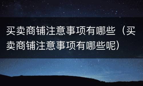 买卖商铺注意事项有哪些（买卖商铺注意事项有哪些呢）