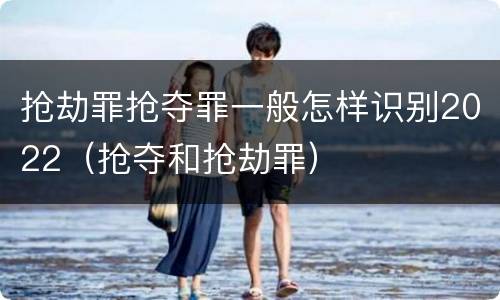 抢劫罪抢夺罪一般怎样识别2022（抢夺和抢劫罪）
