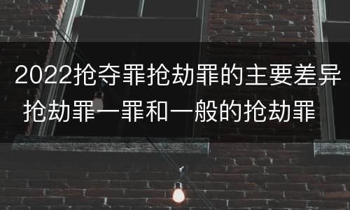 2022抢夺罪抢劫罪的主要差异 抢劫罪一罪和一般的抢劫罪