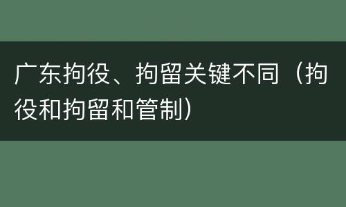 广东拘役、拘留关键不同（拘役和拘留和管制）