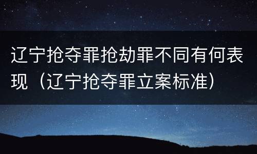 辽宁抢夺罪抢劫罪不同有何表现（辽宁抢夺罪立案标准）