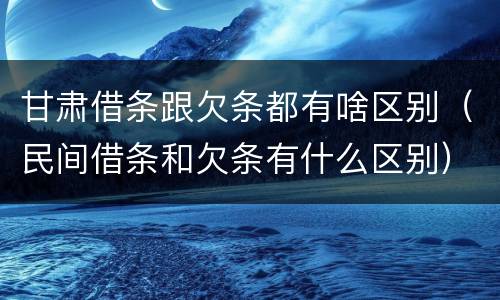 甘肃借条跟欠条都有啥区别（民间借条和欠条有什么区别）