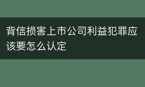 背信损害上市公司利益犯罪应该要怎么认定