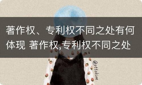 著作权、专利权不同之处有何体现 著作权,专利权不同之处有何体现和作用