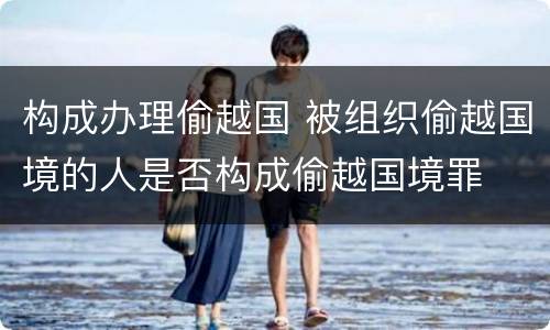 构成办理偷越国 被组织偷越国境的人是否构成偷越国境罪