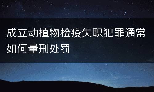 成立动植物检疫失职犯罪通常如何量刑处罚