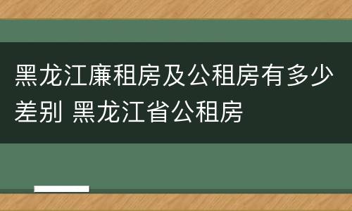 黑龙江廉租房及公租房有多少差别 黑龙江省公租房