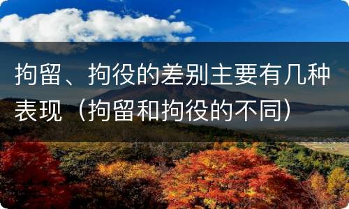 拘留、拘役的差别主要有几种表现（拘留和拘役的不同）