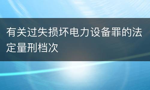 有关过失损坏电力设备罪的法定量刑档次