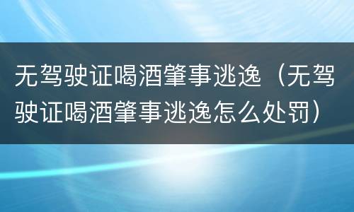 无驾驶证喝酒肇事逃逸（无驾驶证喝酒肇事逃逸怎么处罚）
