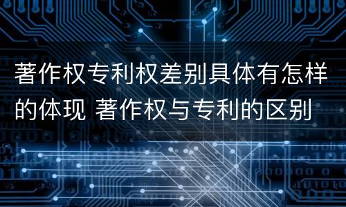 著作权专利权差别具体有怎样的体现 著作权与专利的区别