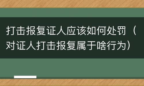 打击报复证人应该如何处罚（对证人打击报复属于啥行为）