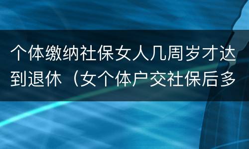 个体缴纳社保女人几周岁才达到退休（女个体户交社保后多大年龄退休）