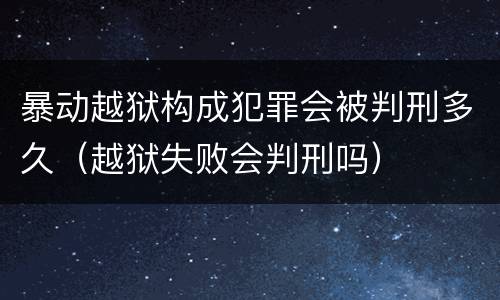 暴动越狱构成犯罪会被判刑多久（越狱失败会判刑吗）