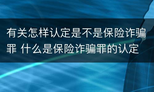 有关怎样认定是不是保险诈骗罪 什么是保险诈骗罪的认定