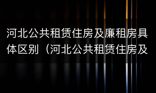 河北公共租赁住房及廉租房具体区别（河北公共租赁住房及廉租房具体区别是什么）