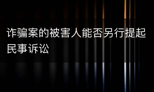 诈骗案的被害人能否另行提起民事诉讼