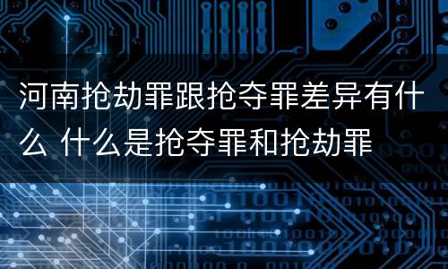河南抢劫罪跟抢夺罪差异有什么 什么是抢夺罪和抢劫罪