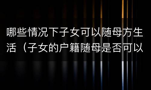 哪些情况下子女可以随母方生活（子女的户籍随母是否可以?）