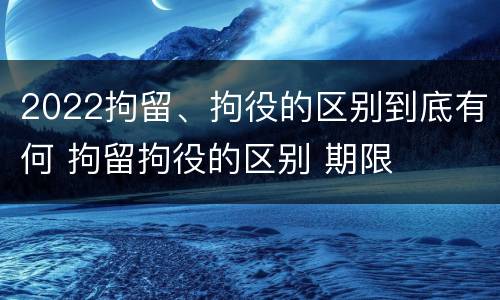 2022拘留、拘役的区别到底有何 拘留拘役的区别 期限