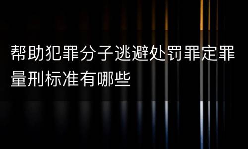 帮助犯罪分子逃避处罚罪定罪量刑标准有哪些