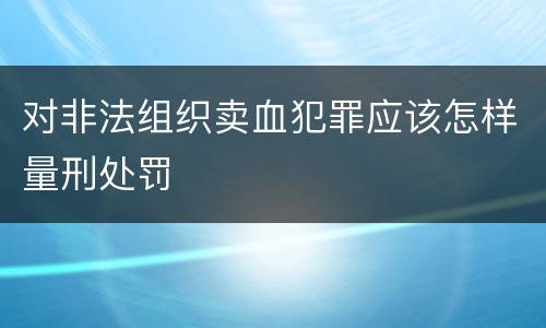对非法组织卖血犯罪应该怎样量刑处罚