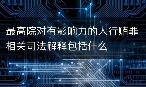 最高院对有影响力的人行贿罪相关司法解释包括什么