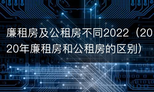 廉租房及公租房不同2022（2020年廉租房和公租房的区别）
