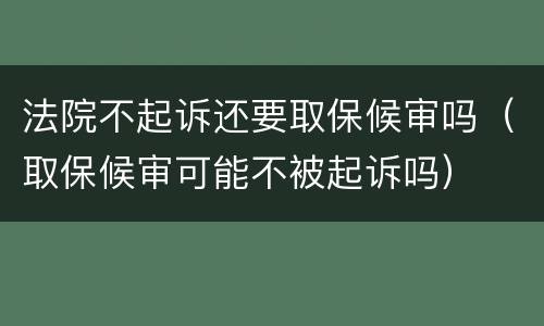 法院不起诉还要取保候审吗（取保候审可能不被起诉吗）