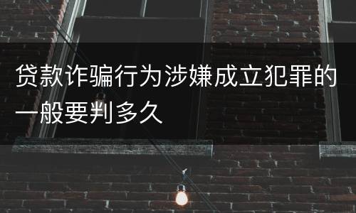 贷款诈骗行为涉嫌成立犯罪的一般要判多久
