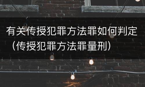 有关传授犯罪方法罪如何判定（传授犯罪方法罪量刑）