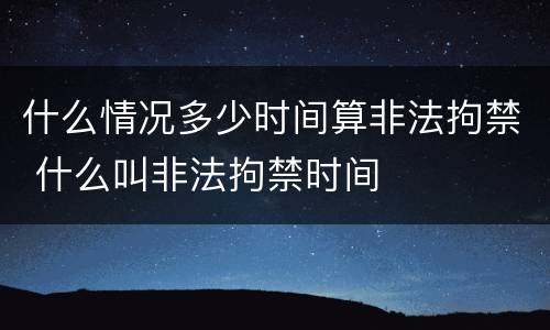 什么情况多少时间算非法拘禁 什么叫非法拘禁时间