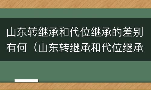 山东转继承和代位继承的差别有何（山东转继承和代位继承的差别有何不同）