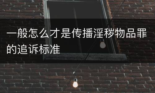 一般怎么才是传播淫秽物品罪的追诉标准