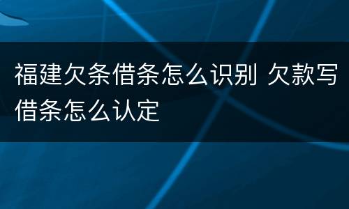 福建欠条借条怎么识别 欠款写借条怎么认定