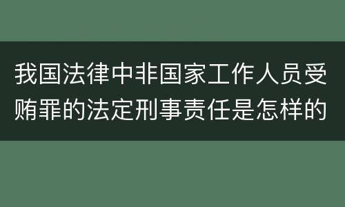 我国法律中非国家工作人员受贿罪的法定刑事责任是怎样的