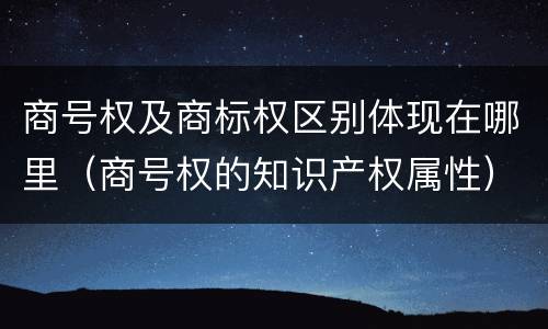 商号权及商标权区别体现在哪里（商号权的知识产权属性）