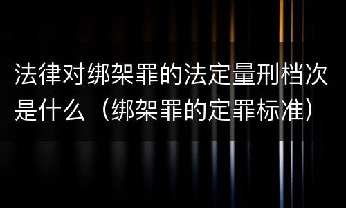 法律对绑架罪的法定量刑档次是什么（绑架罪的定罪标准）