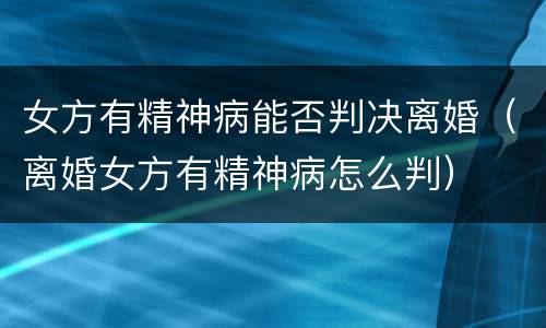 女方有精神病能否判决离婚（离婚女方有精神病怎么判）