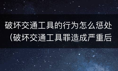 破坏交通工具的行为怎么惩处（破坏交通工具罪造成严重后果）