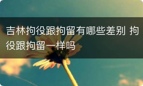 吉林拘役跟拘留有哪些差别 拘役跟拘留一样吗