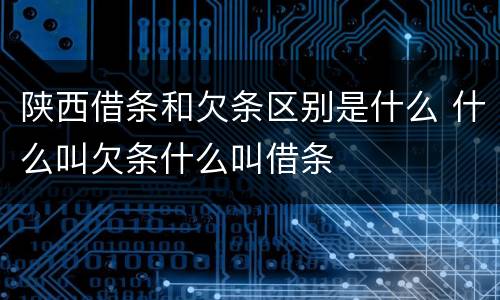 陕西借条和欠条区别是什么 什么叫欠条什么叫借条