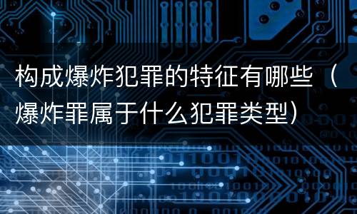 构成爆炸犯罪的特征有哪些（爆炸罪属于什么犯罪类型）